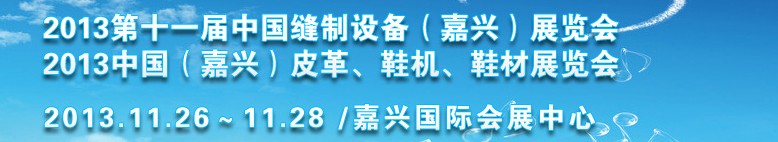 2013中國(guó)（嘉興）皮革、鞋機(jī)、鞋材展覽會(huì)<br>2013第十一屆中國(guó)縫制設(shè)備（嘉興）展覽會(huì)