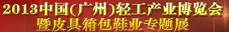 2013中國（廣州）輕工產(chǎn)業(yè)博覽會(huì)暨皮具、箱包、鞋業(yè)出口商品交易會(huì)