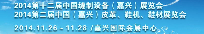 2014第十二屆中國(guó)縫制設(shè)備（嘉興）展覽會(huì)<br>2014第二屆中國(guó)（嘉興）皮革、鞋機(jī)、鞋材展覽會(huì)